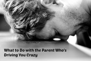 What to Do With the Parent Who's Driving You Crazy 